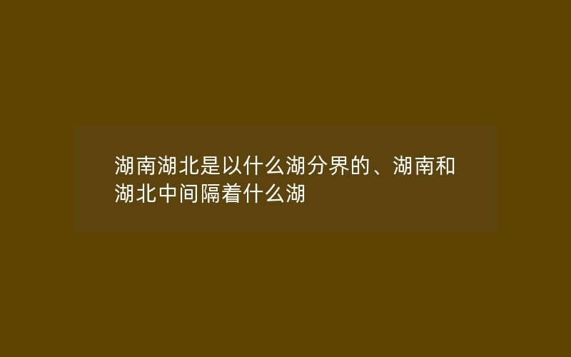 湖南湖北是以什么湖分界的、湖南和湖北中间隔着什么湖