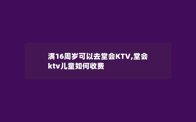 满16周岁可以去堂会KTV,堂会ktv儿童如何收费