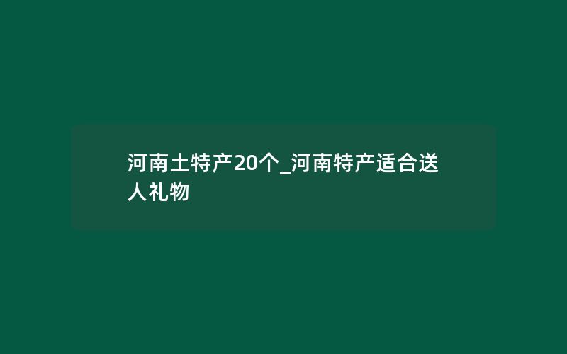 河南土特产20个_河南特产适合送人礼物