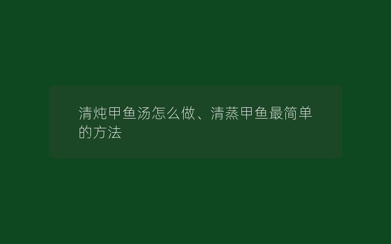 清炖甲鱼汤怎么做、清蒸甲鱼最简单的方法