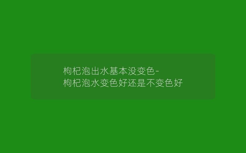 枸杞泡出水基本没变色-枸杞泡水变色好还是不变色好