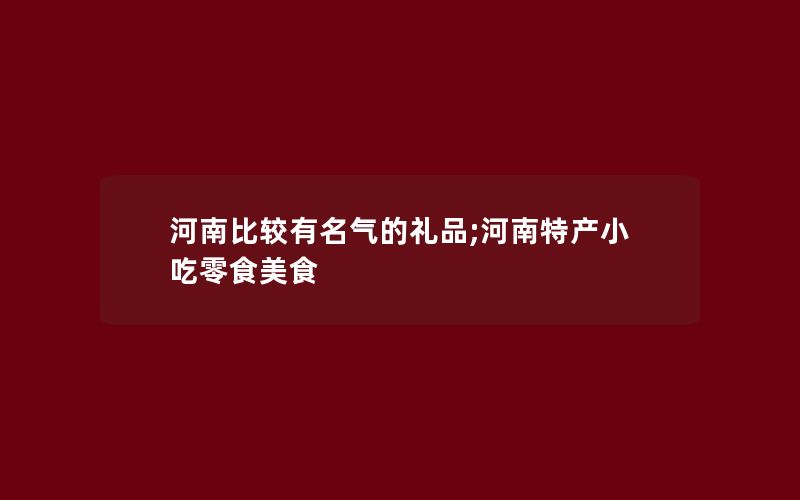 河南比较有名气的礼品;河南特产小吃零食美食