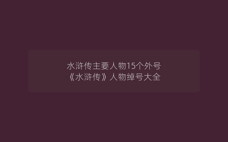 水浒传主要人物15个外号 《水浒传》人物绰号大全