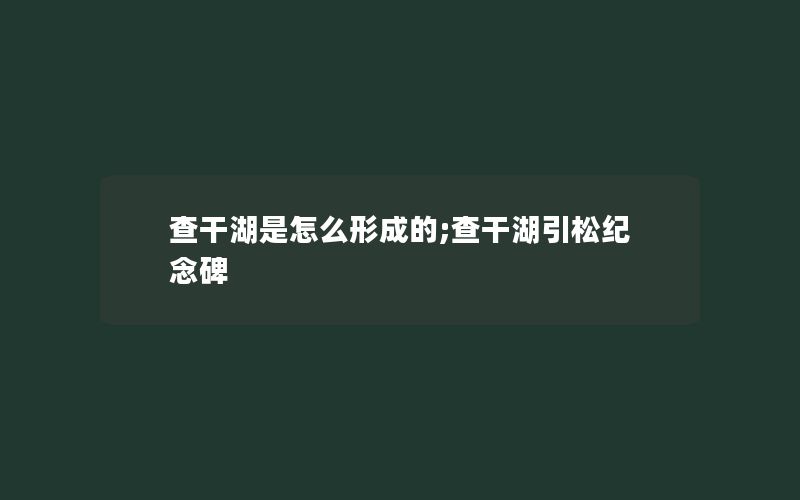 查干湖是怎么形成的;查干湖引松纪念碑