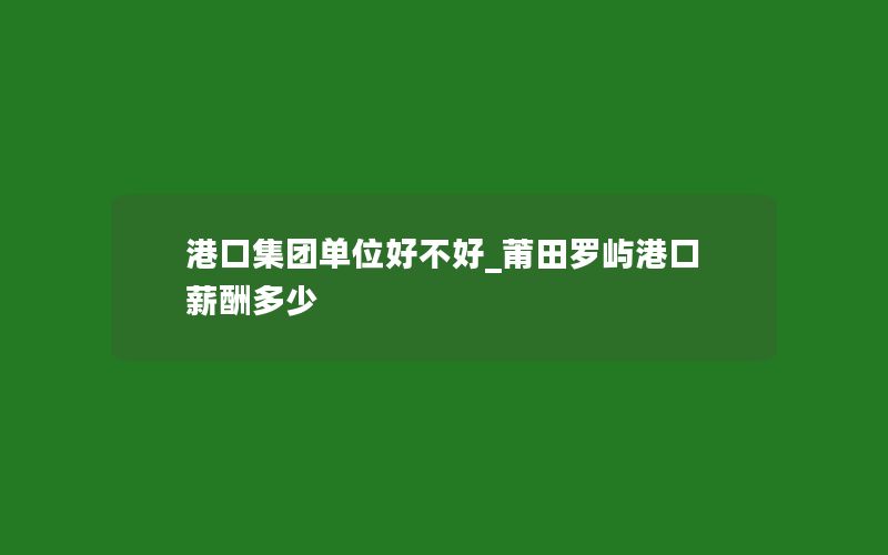 港口集团单位好不好_莆田罗屿港口薪酬多少