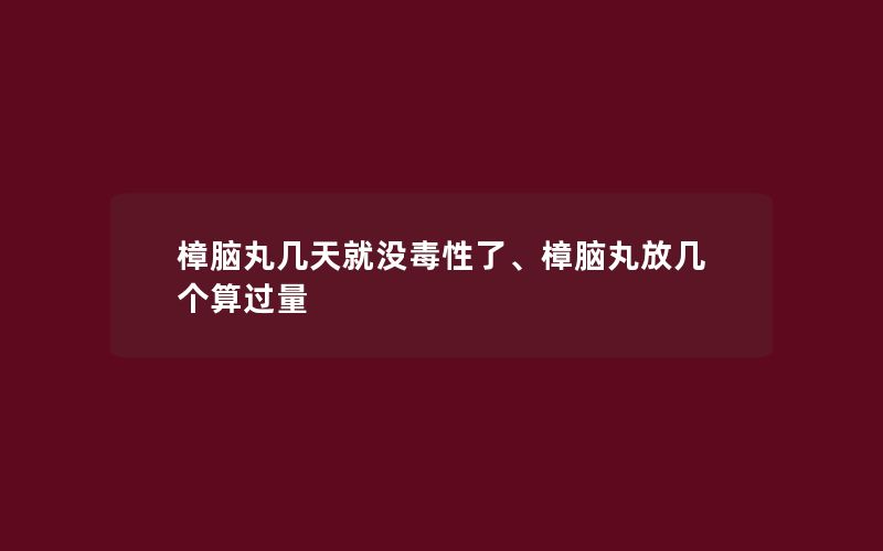 樟脑丸几天就没毒性了、樟脑丸放几个算过量