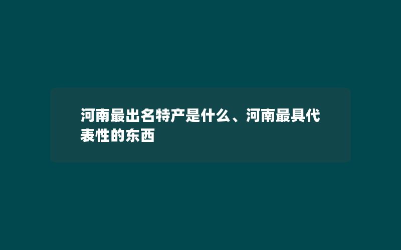 河南最出名特产是什么、河南最具代表性的东西