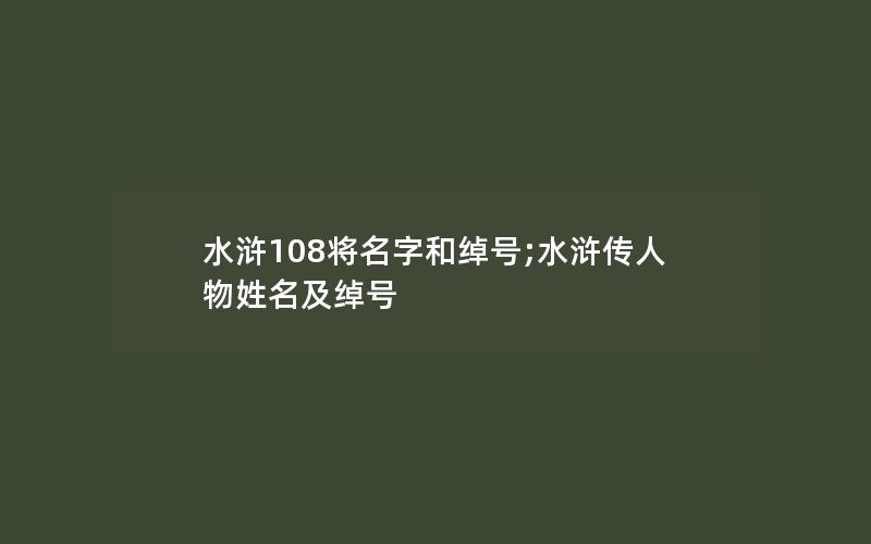 水浒108将名字和绰号;水浒传人物姓名及绰号