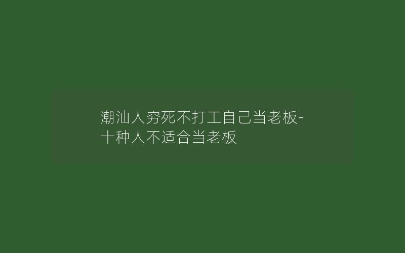 潮汕人穷死不打工自己当老板-十种人不适合当老板