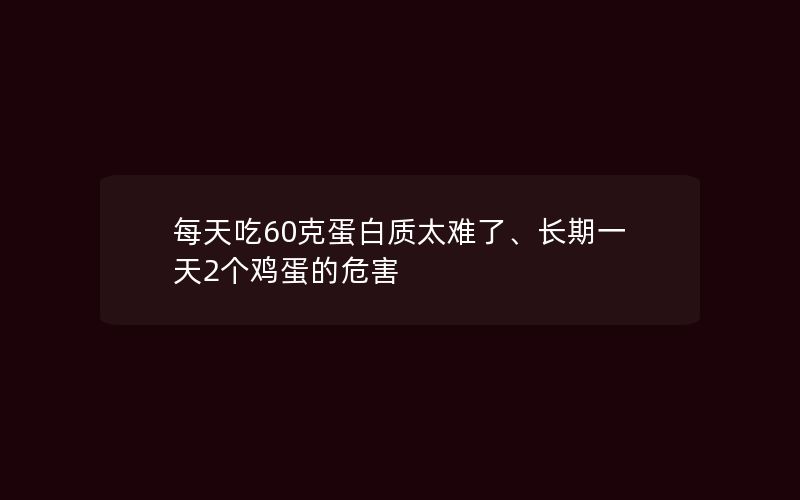 每天吃60克蛋白质太难了、长期一天2个鸡蛋的危害