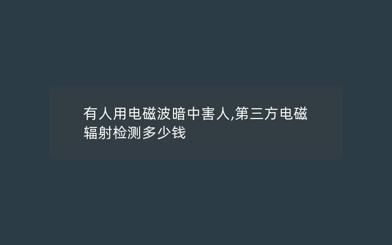 有人用电磁波暗中害人,第三方电磁辐射检测多少钱