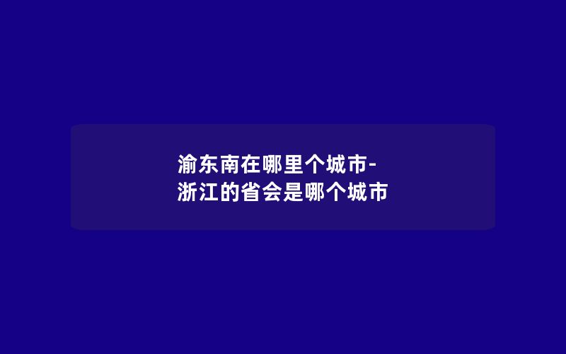 渝东南在哪里个城市-浙江的省会是哪个城市