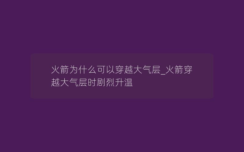 火箭为什么可以穿越大气层_火箭穿越大气层时剧烈升温