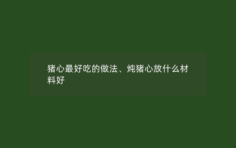 猪心最好吃的做法、炖猪心放什么材料好