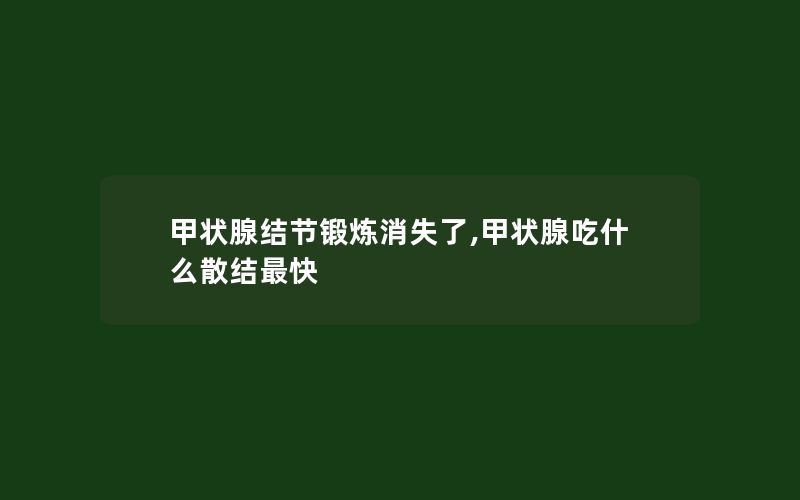 甲状腺结节锻炼消失了,甲状腺吃什么散结最快