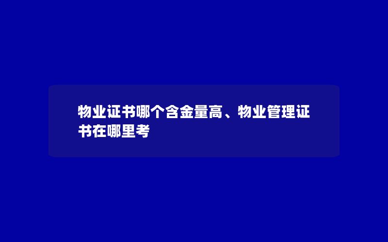 物业证书哪个含金量高、物业管理证书在哪里考