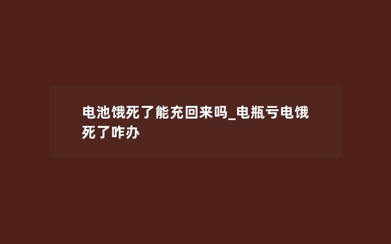 电池饿死了能充回来吗_电瓶亏电饿死了咋办