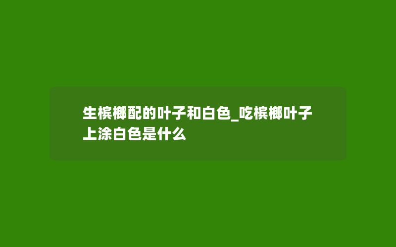 生槟榔配的叶子和白色_吃槟榔叶子上涂白色是什么