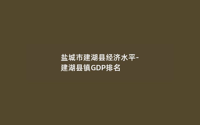 盐城市建湖县经济水平-建湖县镇GDP排名