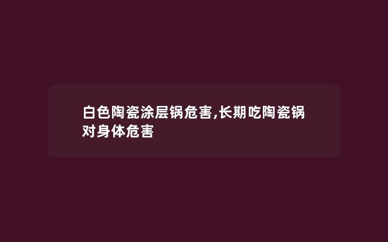 白色陶瓷涂层锅危害,长期吃陶瓷锅对身体危害