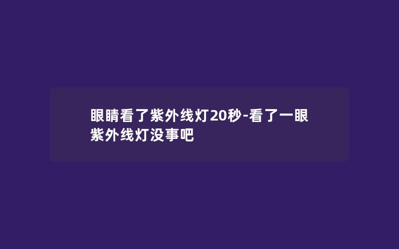 眼睛看了紫外线灯20秒-看了一眼紫外线灯没事吧