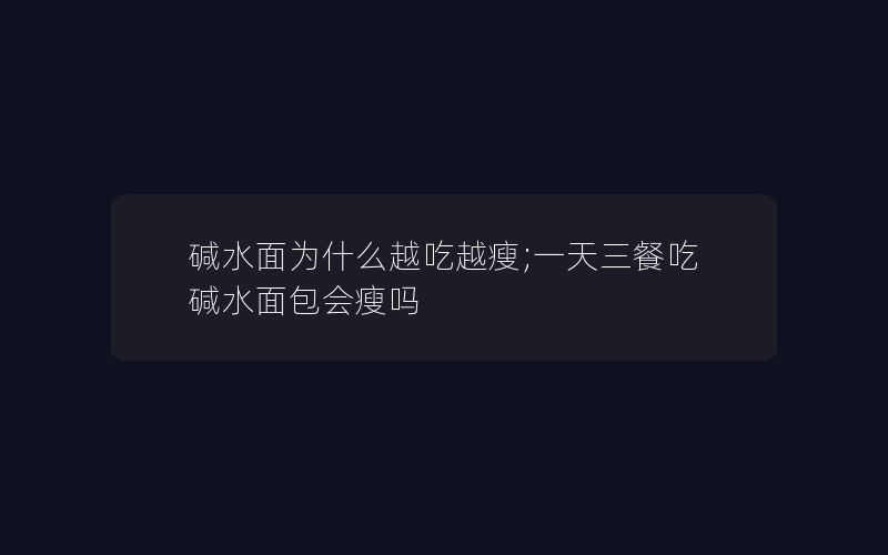 碱水面为什么越吃越瘦;一天三餐吃碱水面包会瘦吗