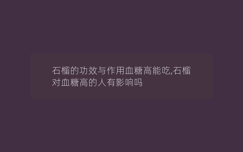 石榴的功效与作用血糖高能吃,石榴对血糖高的人有影响吗