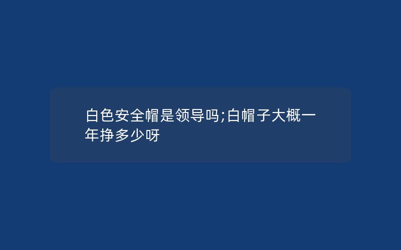 白色安全帽是领导吗;白帽子大概一年挣多少呀