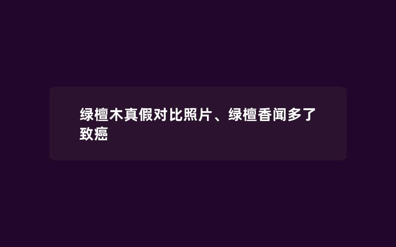 绿檀木真假对比照片、绿檀香闻多了致癌