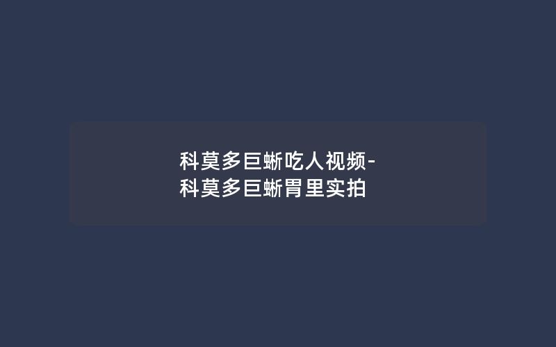 科莫多巨蜥吃人视频-科莫多巨蜥胃里实拍