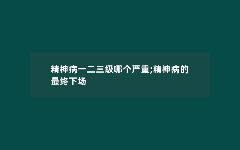 精神病一二三级哪个严重;精神病的最终下场