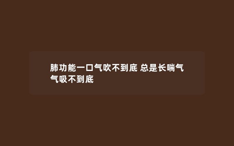 肺功能一口气吹不到底 总是长喘气 气吸不到底