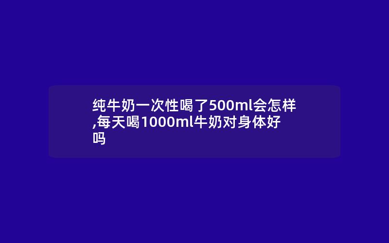 纯牛奶一次性喝了500ml会怎样,每天喝1000ml牛奶对身体好吗