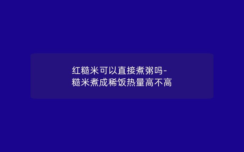 红糙米可以直接煮粥吗-糙米煮成稀饭热量高不高