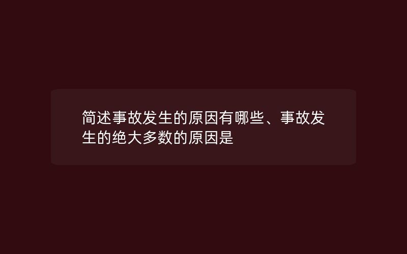 简述事故发生的原因有哪些、事故发生的绝大多数的原因是