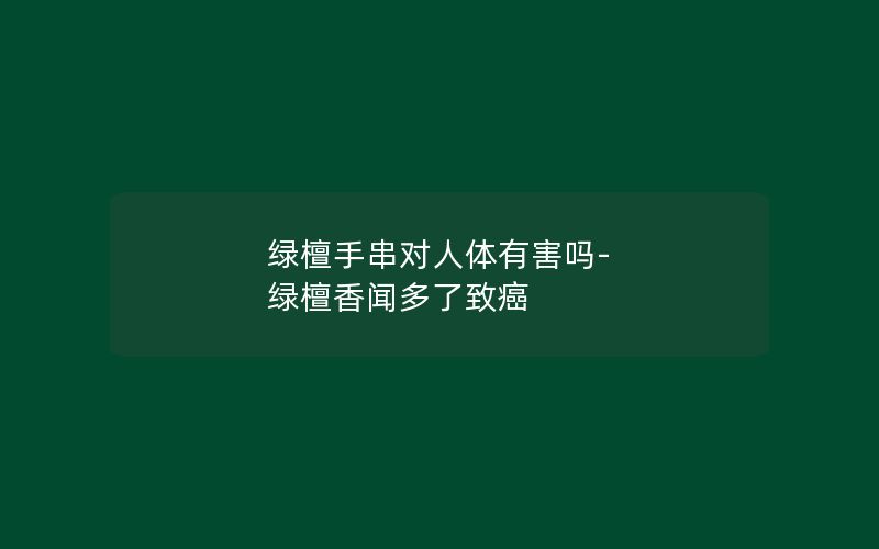 绿檀手串对人体有害吗-绿檀香闻多了致癌