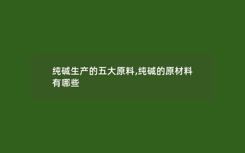 纯碱生产的五大原料,纯碱的原材料有哪些