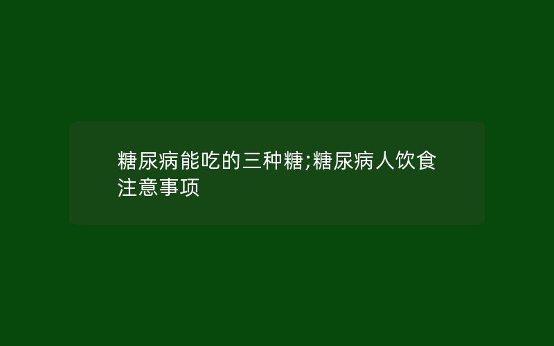 糖尿病能吃的三种糖;糖尿病人饮食注意事项