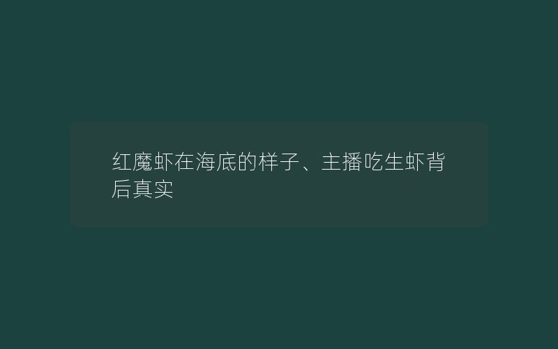 红魔虾在海底的样子、主播吃生虾背后真实