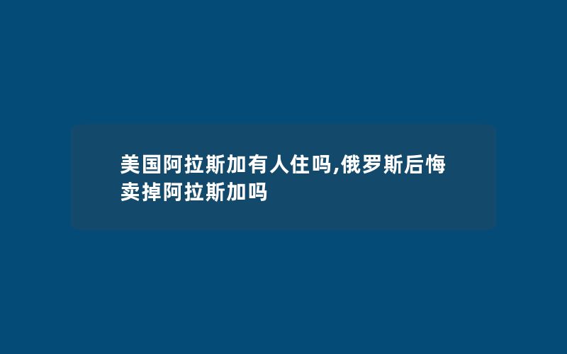 美国阿拉斯加有人住吗,俄罗斯后悔卖掉阿拉斯加吗