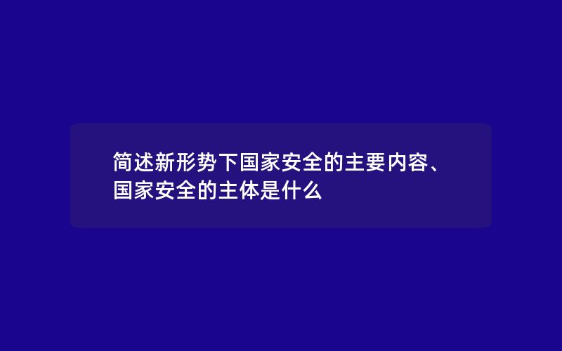 简述新形势下国家安全的主要内容、国家安全的主体是什么