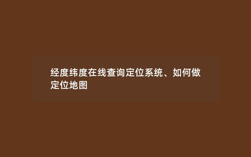 经度纬度在线查询定位系统、如何做定位地图