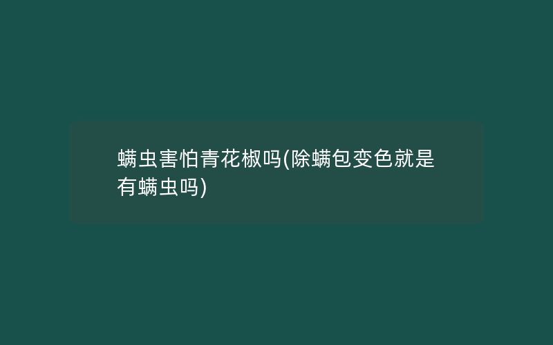 螨虫害怕青花椒吗(除螨包变色就是有螨虫吗)