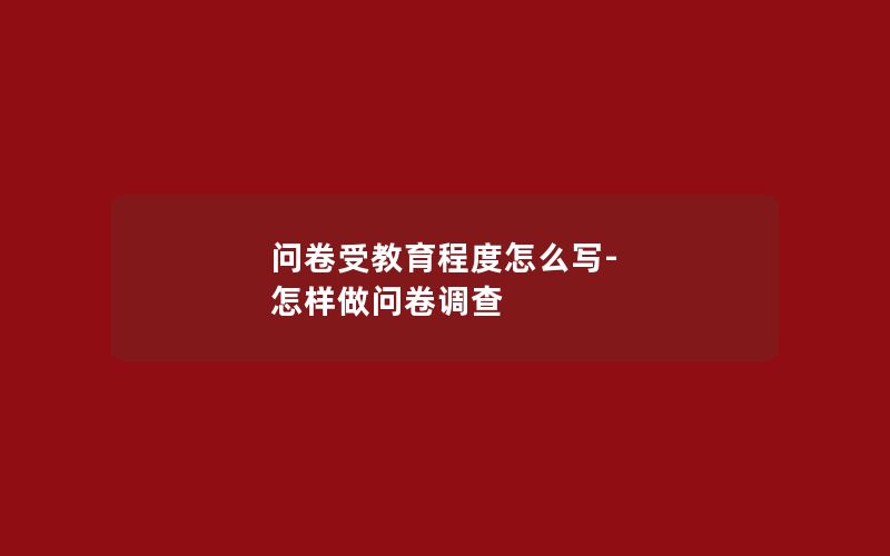 问卷受教育程度怎么写-怎样做问卷调查