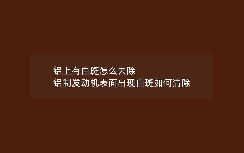 铝上有白斑怎么去除 铝制发动机表面出现白斑如何清除