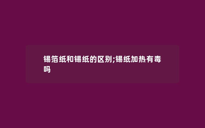 锡箔纸和锡纸的区别;锡纸加热有毒吗