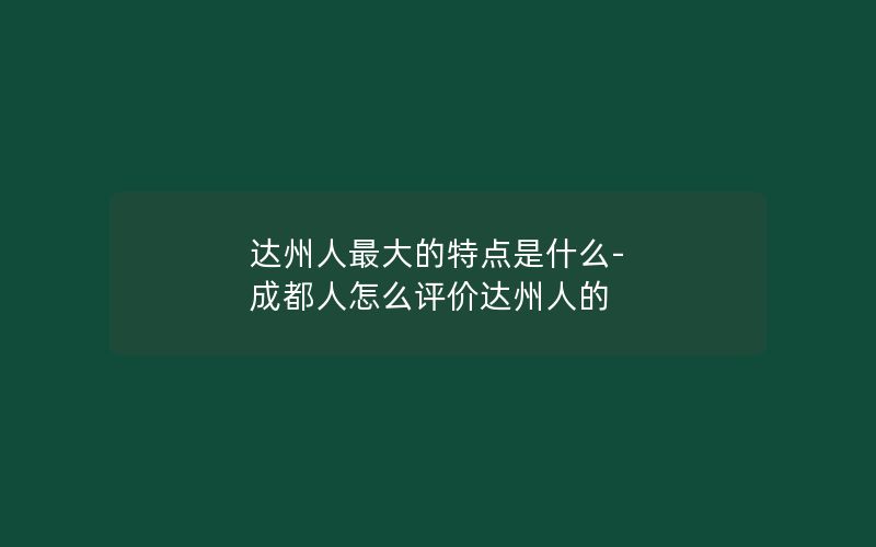 达州人最大的特点是什么-成都人怎么评价达州人的