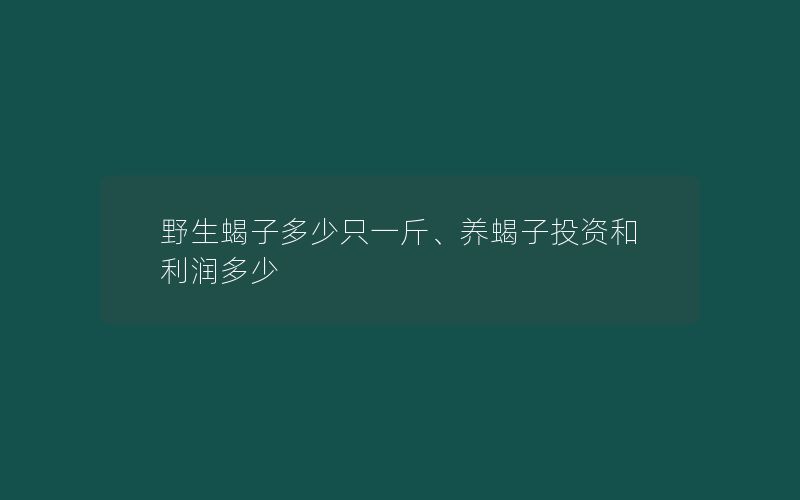 野生蝎子多少只一斤、养蝎子投资和利润多少