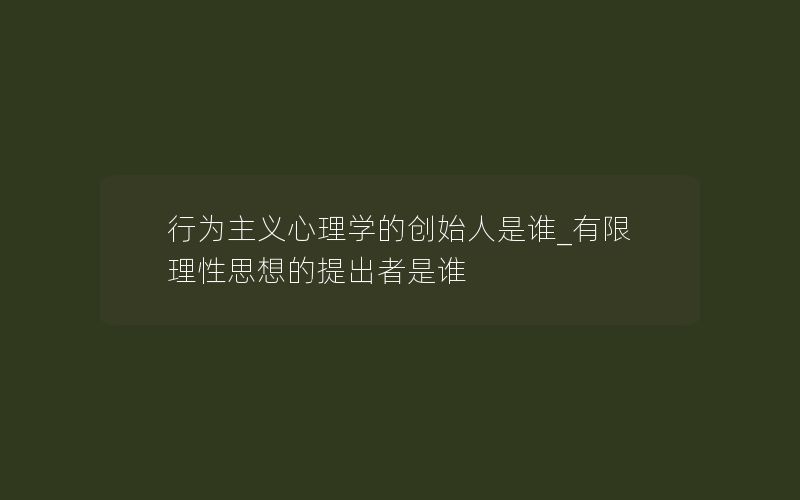 行为主义心理学的创始人是谁_有限理性思想的提出者是谁