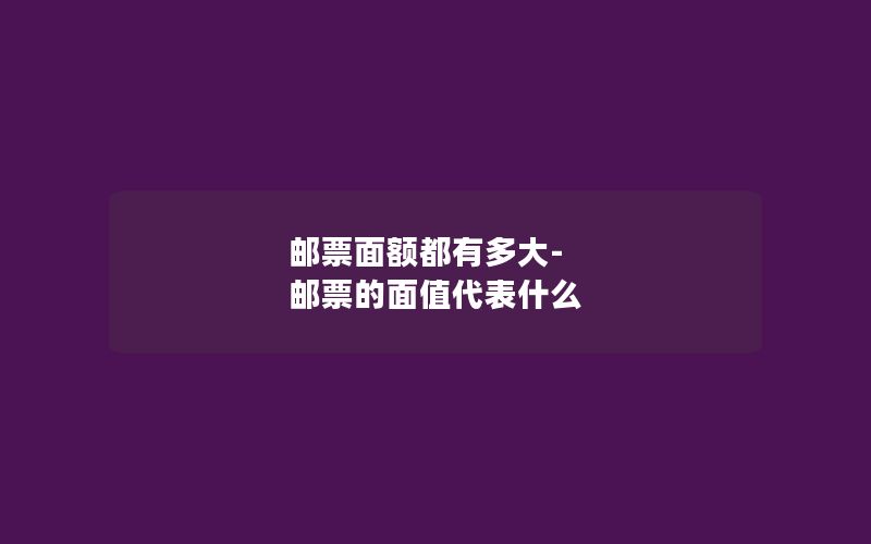 邮票面额都有多大-邮票的面值代表什么